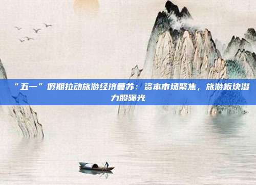 “五一”假期拉动旅游经济复苏：资本市场聚焦，旅游板块潜力股曝光