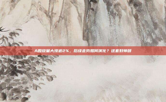 A股放量大涨逾2%，后续走势如何演化？这套好帅呀