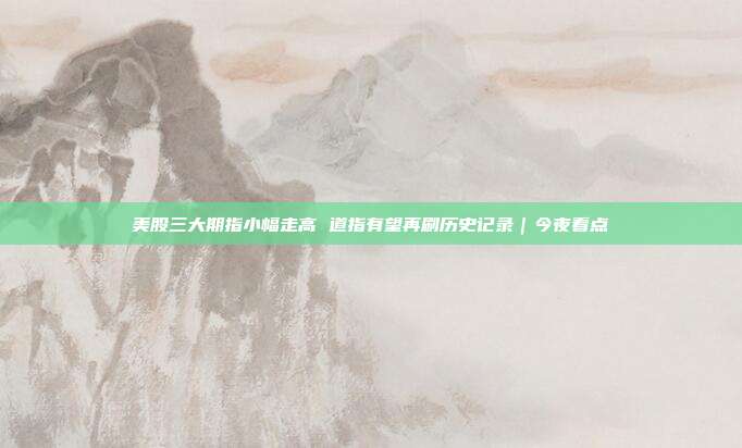 美股三大期指小幅走高 道指有望再刷历史记录｜今夜看点