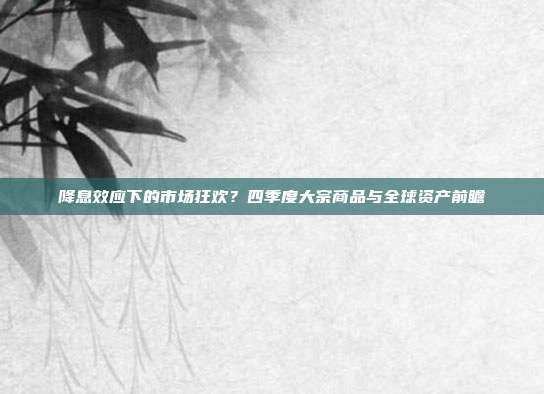 降息效应下的市场狂欢？四季度大宗商品与全球资产前瞻