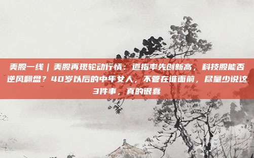 美股一线｜美股再现轮动行情：道指率先创新高，科技股能否逆风翻盘？40岁以后的中年女人，不管在谁面前，尽量少说这3件事，真的很蠢