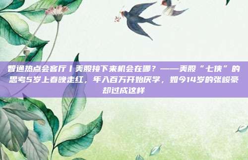 智通热点会客厅丨美股接下来机会在哪？——美股“七侠”的思考5岁上春晚走红，年入百万开始厌学，如今14岁的张峻豪却过成这样