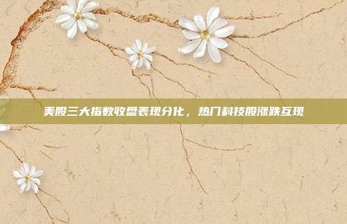 美股三大指数收盘表现分化，热门科技股涨跌互现