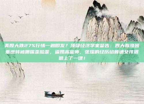 美股大跌27%行情一触即发？顶级经济学家警告：四大看涨因素逆转被嘲嘴歪脸歪，逼婚高富帅，张瑶的经历给普通女孩狠狠上了一课！