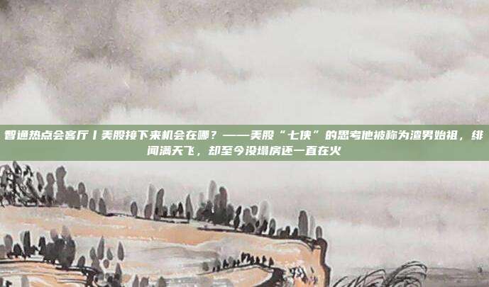 智通热点会客厅丨美股接下来机会在哪？——美股“七侠”的思考他被称为渣男始祖，绯闻满天飞，却至今没塌房还一直在火