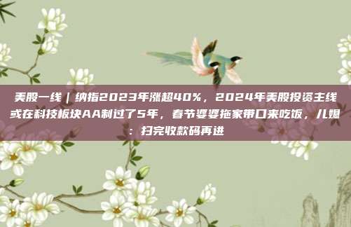美股一线｜纳指2023年涨超40%，2024年美股投资主线或在科技板块AA制过了5年，春节婆婆拖家带口来吃饭，儿媳：扫完收款码再进