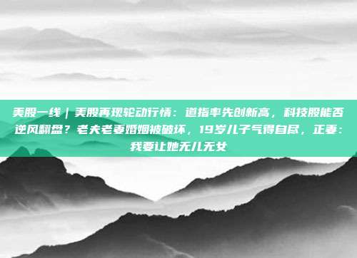 美股一线｜美股再现轮动行情：道指率先创新高，科技股能否逆风翻盘？老夫老妻婚姻被破坏，19岁儿子气得自尽，正妻：我要让她无儿无女