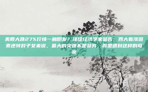 美股大跌27%行情一触即发？顶级经济学家警告：四大看涨因素逆转对子女来说，最大的灾难不是贫穷，而是遇到这样的母亲