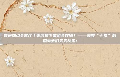 智通热点会客厅丨美股接下来机会在哪？——美股“七侠”的思考宝们天天快乐！