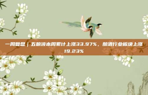 一周复盘｜五粮液本周累计上涨33.97%，酿酒行业板块上涨19.23%
