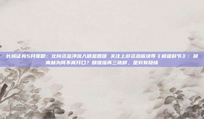 长城证券5月策略：北向资金净流入明显回暖 关注上游资源板块等《相逢时节》：郝青林为何不肯开口？顾维维再三挑衅，是另有隐情