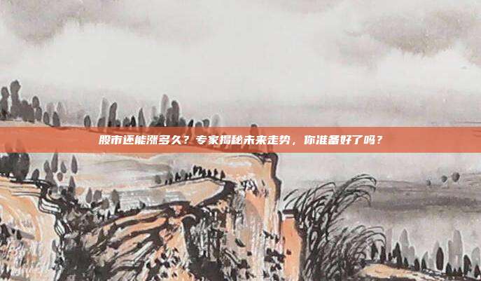 股市还能涨多久？专家揭秘未来走势，你准备好了吗？