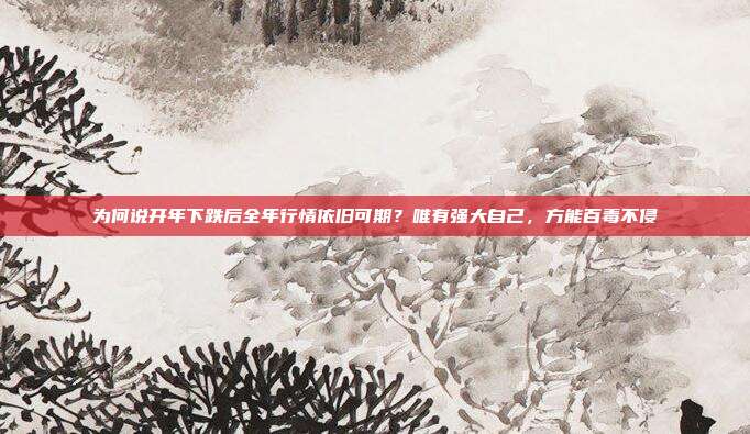 为何说开年下跌后全年行情依旧可期？唯有强大自己，方能百毒不侵