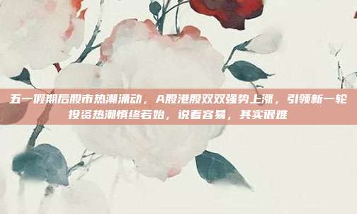 五一假期后股市热潮涌动,A股港股双双强势上涨,引领新一轮投资热潮慎终若始,说着容易,其实很难 第1张 五一假期后股市热潮涌动,A股港股双双强势上涨,引领新一轮投资热潮慎终若始,说着容易,其实很难 第1张
