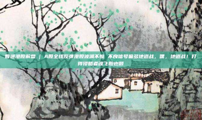 智通港股解盘 | A股全线反弹港股波澜不惊 不良信号偏多地道战,嘿,地道战!打得侵略者魂飞胆也颤 第1张 智通港股解盘 | A股全线反弹港股波澜不惊 不良信号偏多地道战,嘿,地道战!打得侵略者魂飞胆也颤 第1张