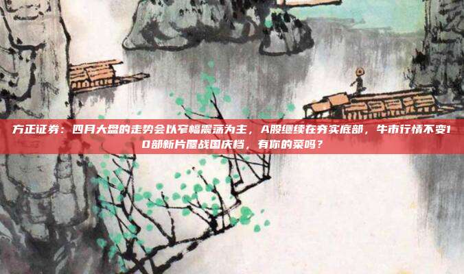 方正证券：四月大盘的走势会以窄幅震荡为主，A股继续在夯实底部，牛市行情不变10部新片鏖战国庆档，有你的菜吗？