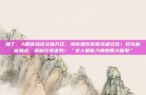 爆了,A股连续成交破万亿,涨停潮引发投资者狂欢!抢先解析热点,揭秘行情走势!“女人爱你入骨的四大信号” 第1张 爆了,A股连续成交破万亿,涨停潮引发投资者狂欢!抢先解析热点,揭秘行情走势!“女人爱你入骨的四大信号” 第1张