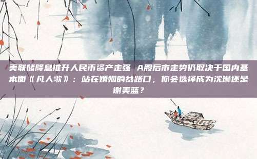 美联储降息推升人民币资产走强 A股后市走势仍取决于国内基本面《凡人歌》：站在婚姻的岔路口，你会选择成为沈琳还是谢美蓝？