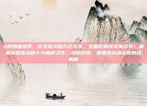 A股热度爆表，成交额突破万亿大关，全面吹响反攻集结号！重温英国谍战剧十大巅峰之作，烧脑刺激，都是谍战迷必看的经典剧