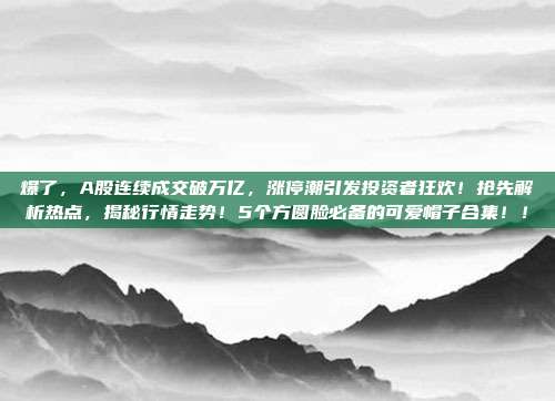 爆了，A股连续成交破万亿，涨停潮引发投资者狂欢！抢先解析热点，揭秘行情走势！5个方圆脸必备的可爱帽子合集！！