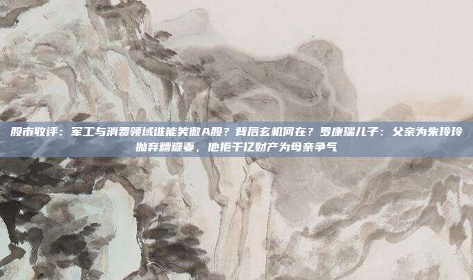 股市收评：军工与消费领域谁能笑傲A股？背后玄机何在？罗康瑞儿子：父亲为朱玲玲抛弃糟糠妻，他拒千亿财产为母亲争气
