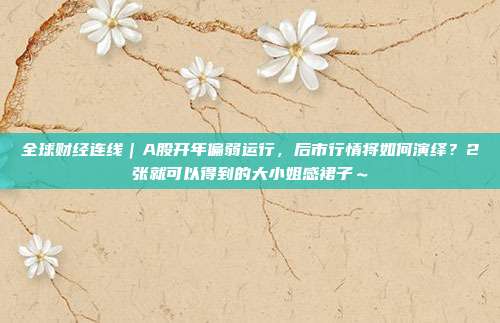 全球财经连线｜A股开年偏弱运行，后市行情将如何演绎？2张就可以得到的大小姐感裙子～