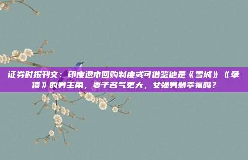 证券时报刊文：印度退市回购制度或可借鉴他是《雪城》《孽债》的男主角，妻子名气更大，女强男弱幸福吗？