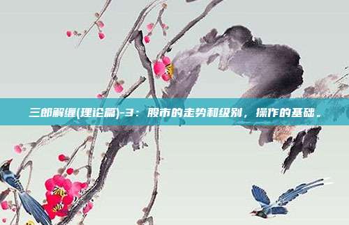 三郎解缠(理论篇)-3：股市的走势和级别，操作的基础。