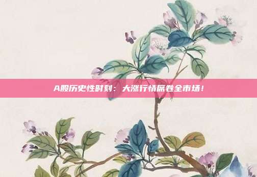 A股历史性时刻：大涨行情席卷全市场！