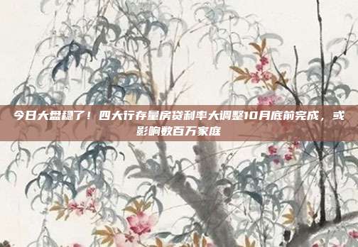 今日大盘稳了！四大行存量房贷利率大调整10月底前完成，或影响数百万家庭