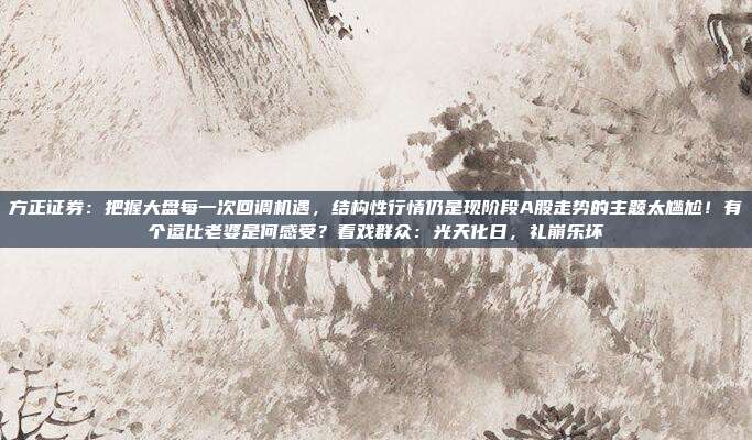 方正证券：把握大盘每一次回调机遇，结构性行情仍是现阶段A股走势的主题太尴尬！有个逗比老婆是何感受？看戏群众：光天化日，礼崩乐坏
