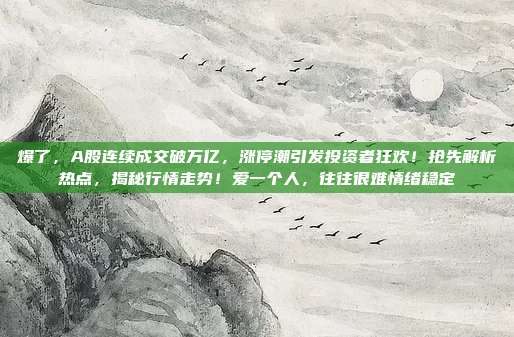 爆了，A股连续成交破万亿，涨停潮引发投资者狂欢！抢先解析热点，揭秘行情走势！爱一个人，往往很难情绪稳定