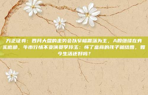 方正证券：四月大盘的走势会以窄幅震荡为主，A股继续在夯实底部，牛市行情不变演员李玲玉：怀了富商的孩子就结婚，如今生活还好吗？