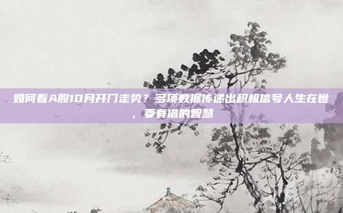 如何看A股10月开门走势？多项数据传递出积极信号人生在世，要有借的智慧
