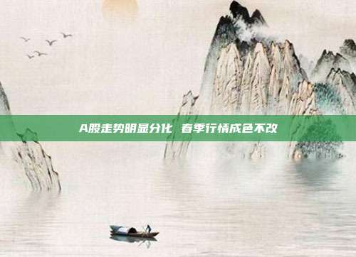 A股走势明显分化 春季行情成色不改