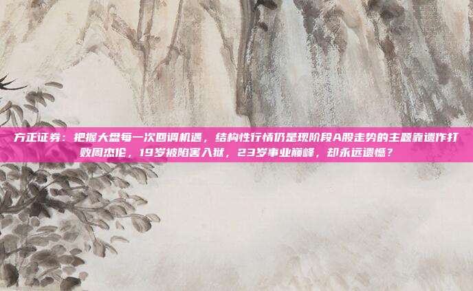 方正证券：把握大盘每一次回调机遇，结构性行情仍是现阶段A股走势的主题靠遗作打败周杰伦，19岁被陷害入狱，23岁事业巅峰，却永远遗憾？