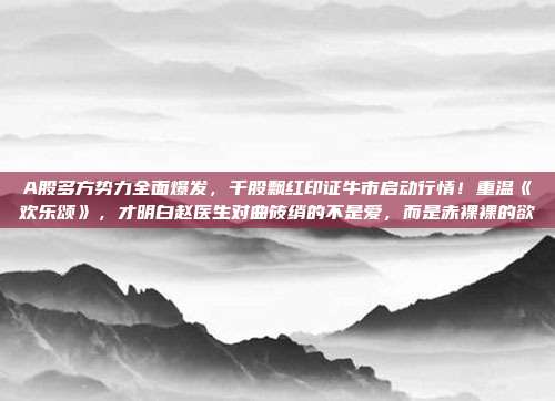A股多方势力全面爆发，千股飘红印证牛市启动行情！重温《欢乐颂》，才明白赵医生对曲筱绡的不是爱，而是赤裸裸的欲