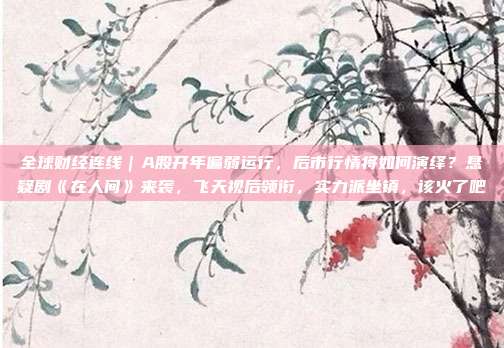 全球财经连线｜A股开年偏弱运行，后市行情将如何演绎？悬疑剧《在人间》来袭，飞天视后领衔，实力派坐镇，该火了吧