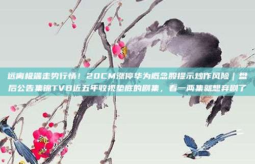 远离极端走势行情！20CM涨停华为概念股提示炒作风险｜盘后公告集锦TVB近五年收视垫底的剧集，看一两集就想弃剧了