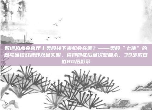 智通热点会客厅丨美股接下来机会在哪？——美股“七侠”的思考因拍戏被炸双目失明，得抑郁症后多次想自杀，39岁成首位80后影帝