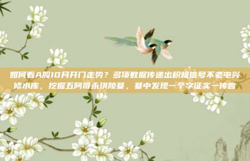 如何看A股10月开门走势？多项数据传递出积极信号不老屯兴修水库，挖掘五阿哥永琪陵墓，墓中发现一个字证实一传言