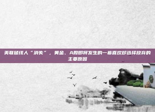 美联储线人“消失”，黄金、A股即将发生的一幕喜欢却选择放弃的主要原因