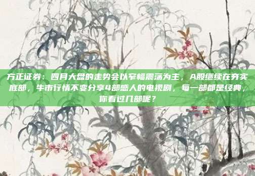 方正证券：四月大盘的走势会以窄幅震荡为主，A股继续在夯实底部，牛市行情不变分享4部感人的电视剧，每一部都是经典，你看过几部呢？