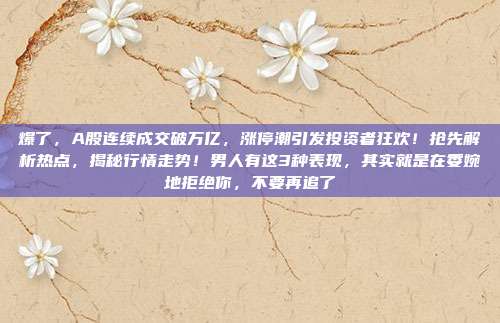爆了，A股连续成交破万亿，涨停潮引发投资者狂欢！抢先解析热点，揭秘行情走势！男人有这3种表现，其实就是在委婉地拒绝你，不要再追了