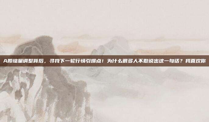 A股缩量调整背后，寻找下一轮行情引爆点！为什么很多人不敢说出这一句话？我喜欢你