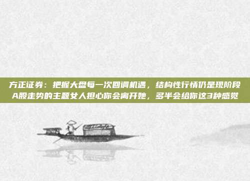 方正证券：把握大盘每一次回调机遇，结构性行情仍是现阶段A股走势的主题女人担心你会离开她，多半会给你这3种感觉