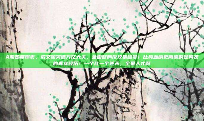 A股热度爆表，成交额突破万亿大关，全面吹响反攻集结号！比狗血剧更离谱的是网友的真实经历！一个比一个逆天，全是人才啊