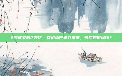 A股成交破2万亿，有机构已坐立不安，节后如何操作？