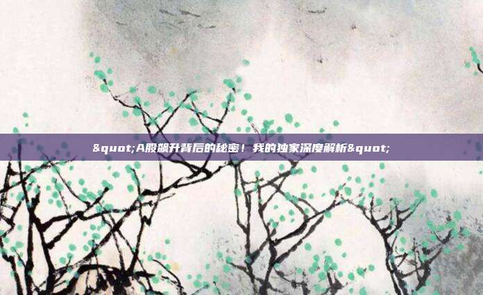 "A股飙升背后的秘密！我的独家深度解析"