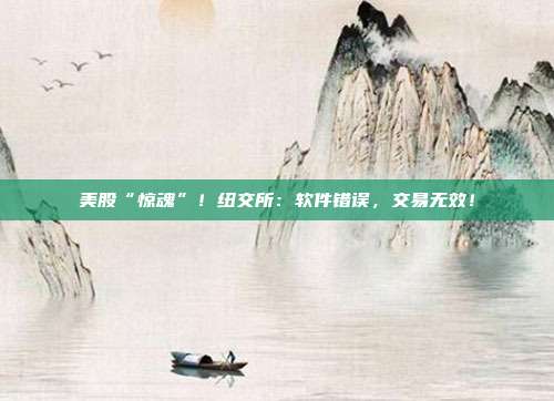 美股“惊魂”！纽交所：软件错误，交易无效！